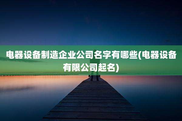电器设备制造企业公司名字有哪些(电器设备有限公司起名)
