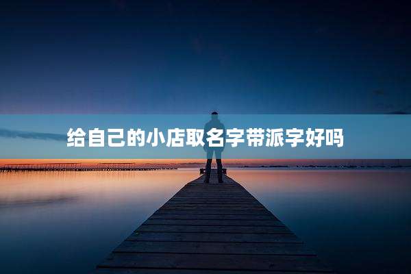 给自己的小店取名字带派字好吗