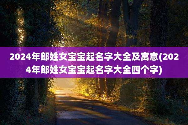 2024年郎姓女宝宝起名字大全及寓意(2024年郎姓女宝宝起名字大全四个字)