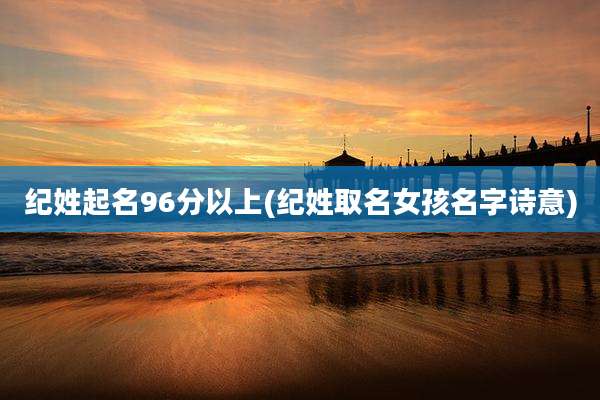 纪姓起名96分以上(纪姓取名女孩名字诗意)