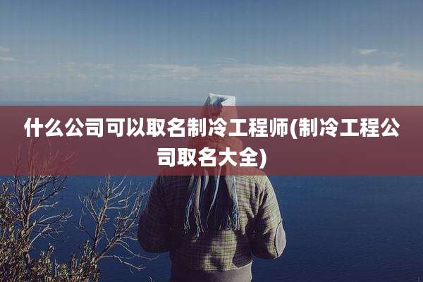 什么公司可以取名制冷工程师(制冷工程公司取名大全)