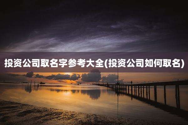 投资公司取名字参考大全(投资公司如何取名)