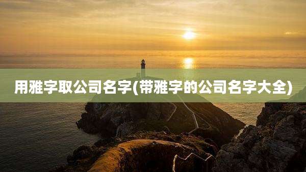 用雅字取公司名字(带雅字的公司名字大全)