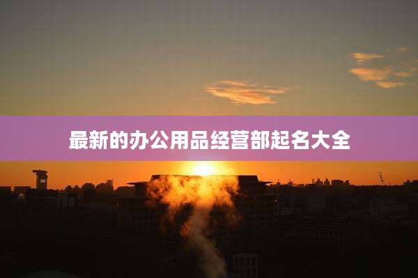 最新的办公用品经营部起名大全