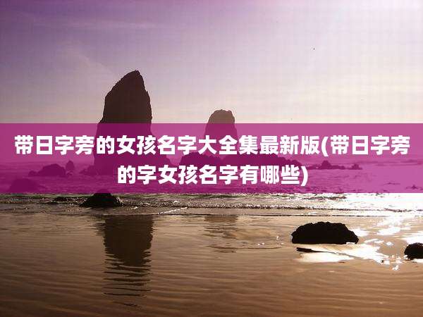 带日字旁的女孩名字大全集最新版(带日字旁的字女孩名字有哪些)