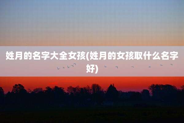 姓月的名字大全女孩(姓月的女孩取什么名字好)