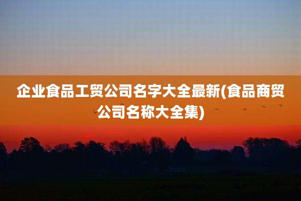 企业食品工贸公司名字大全最新(食品商贸公司名称大全集)