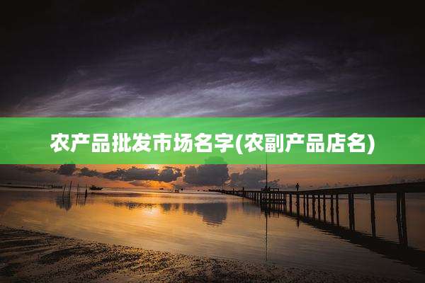农产品批发市场名字(农副产品店名)