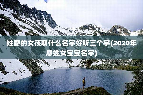 姓廖的女孩取什么名字好听三个字(2020年廖姓女宝宝名字)