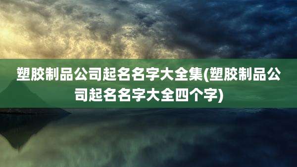 塑胶制品公司起名名字大全集(塑胶制品公司起名名字大全四个字)