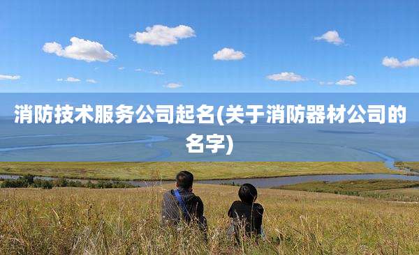 消防技术服务公司起名(关于消防器材公司的名字)