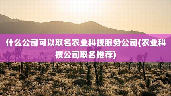 什么公司可以取名农业科技服务公司(农业科技公司取名推荐)