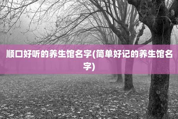 顺口好听的养生馆名字(简单好记的养生馆名字)