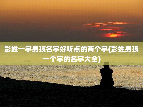 彭姓一字男孩名字好听点的两个字(彭姓男孩一个字的名字大全)