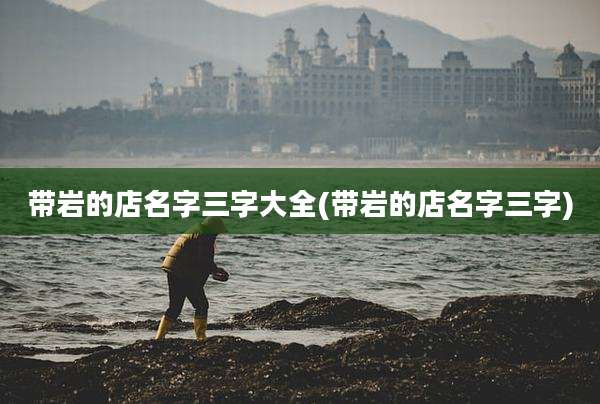 带岩的店名字三字大全(带岩的店名字三字)
