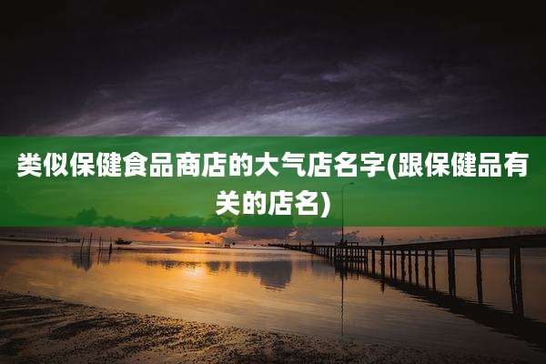 类似保健食品商店的大气店名字(跟保健品有关的店名)