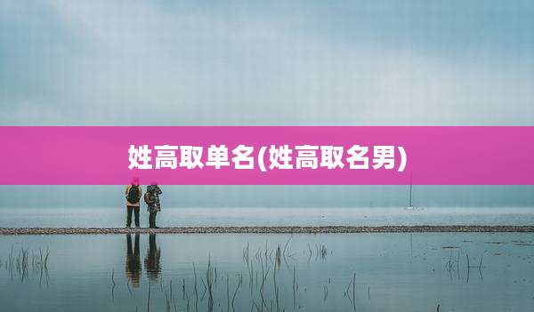 姓高取单名(姓高取名男)
