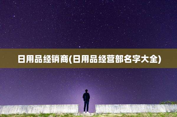 日用品经销商(日用品经营部名字大全)