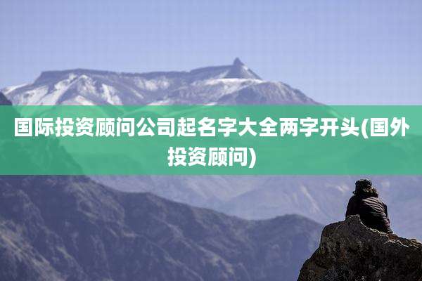 国际投资顾问公司起名字大全两字开头(国外投资顾问)