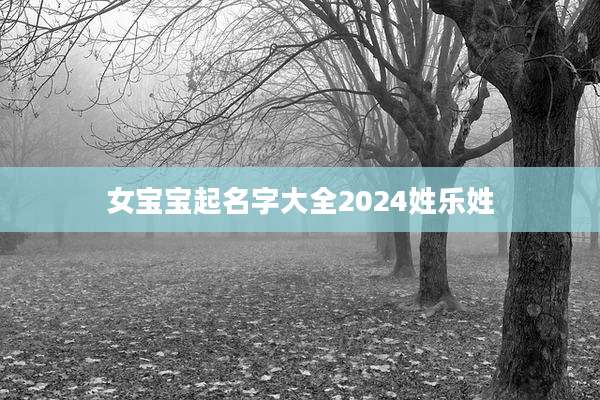 女宝宝起名字大全2024姓乐姓