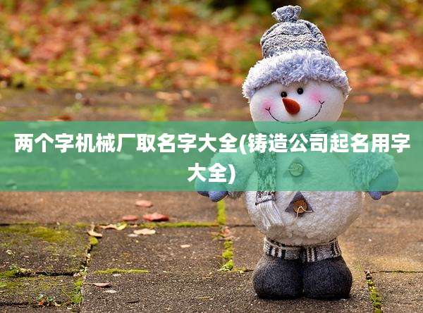 两个字机械厂取名字大全(铸造公司起名用字大全)