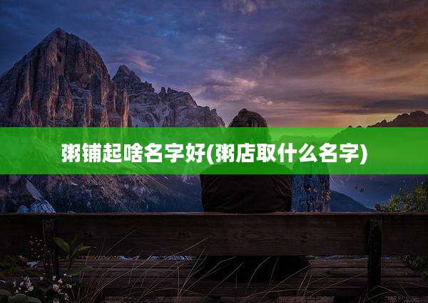 粥铺起啥名字好(粥店取什么名字)