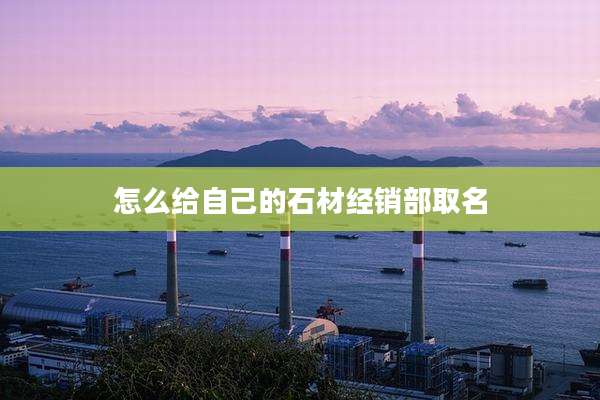 怎么给自己的石材经销部取名