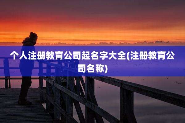 个人注册教育公司起名字大全(注册教育公司名称)