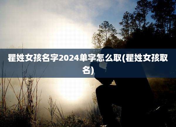 瞿姓女孩名字2024单字怎么取(瞿姓女孩取名)