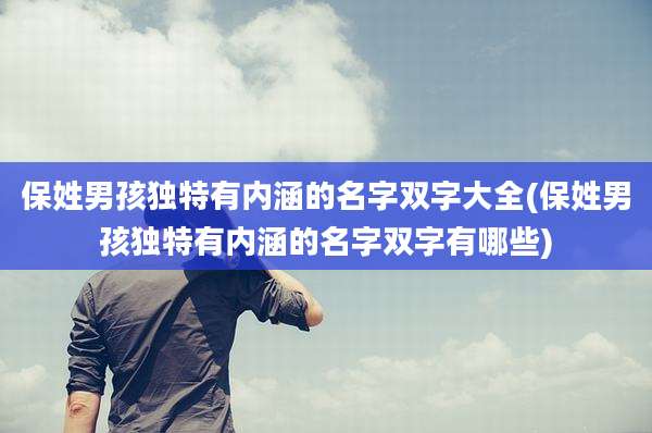 保姓男孩独特有内涵的名字双字大全(保姓男孩独特有内涵的名字双字有哪些)