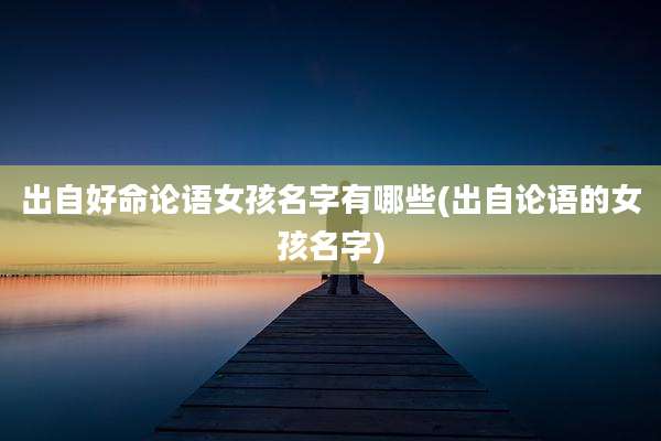 出自好命论语女孩名字有哪些(出自论语的女孩名字)