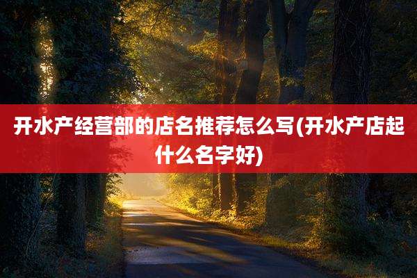 开水产经营部的店名推荐怎么写(开水产店起什么名字好)