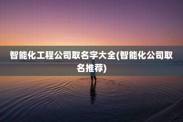 智能化工程公司取名字大全(智能化公司取名推荐)