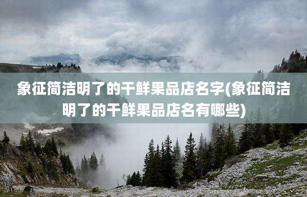 象征简洁明了的干鲜果品店名字(象征简洁明了的干鲜果品店名有哪些)
