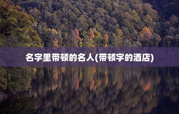 名字里带顿的名人(带顿字的酒店)
