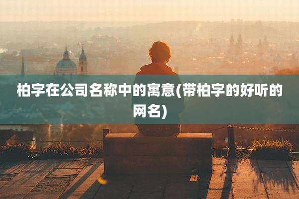 柏字在公司名称中的寓意(带柏字的好听的网名)