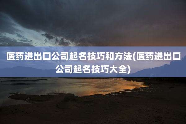 医药进出口公司起名技巧和方法(医药进出口公司起名技巧大全)