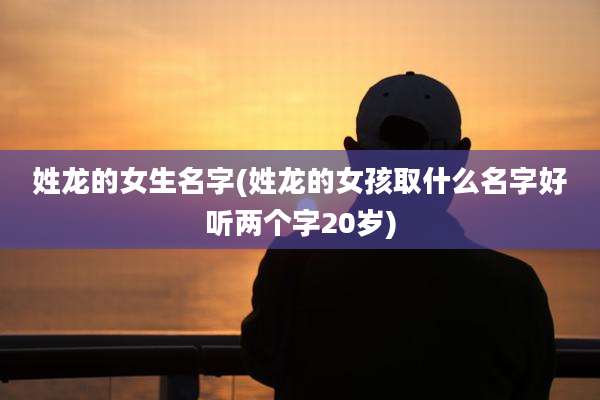姓龙的女生名字(姓龙的女孩取什么名字好听两个字20岁)