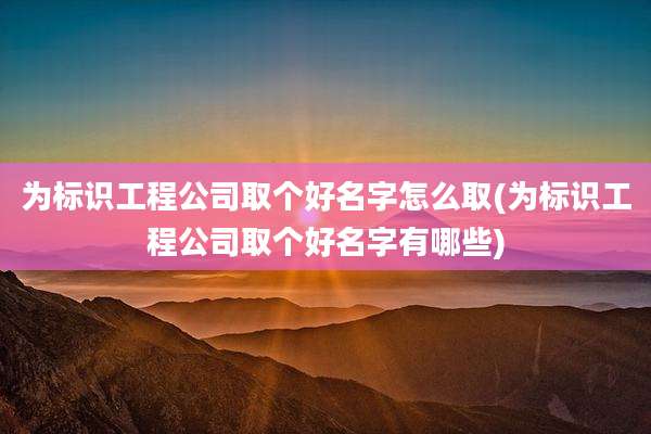 为标识工程公司取个好名字怎么取(为标识工程公司取个好名字有哪些)