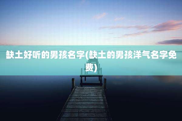 缺土好听的男孩名字(缺土的男孩洋气名字免费)