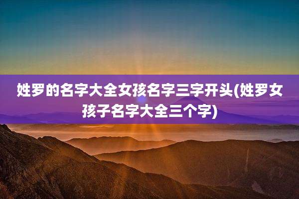姓罗的名字大全女孩名字三字开头(姓罗女孩子名字大全三个字)