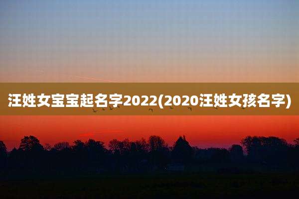 汪姓女宝宝起名字2022(2020汪姓女孩名字)