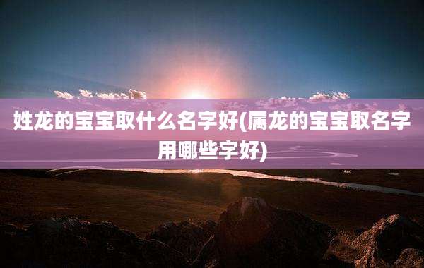 姓龙的宝宝取什么名字好(属龙的宝宝取名字用哪些字好)