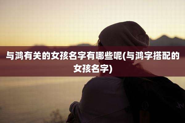 与鸿有关的女孩名字有哪些呢(与鸿字搭配的女孩名字)