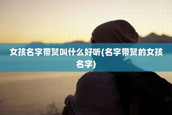 女孩名字带贺叫什么好听(名字带贺的女孩名字)