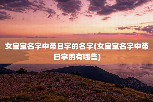女宝宝名字中带日字的名字(女宝宝名字中带日字的有哪些)