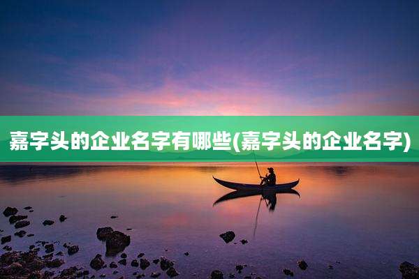 嘉字头的企业名字有哪些(嘉字头的企业名字)