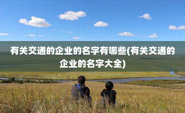有关交通的企业的名字有哪些(有关交通的企业的名字大全)
