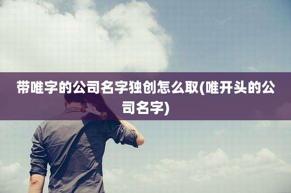 带唯字的公司名字独创怎么取(唯开头的公司名字)