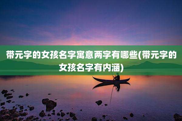 带元字的女孩名字寓意两字有哪些(带元字的女孩名字有内涵)